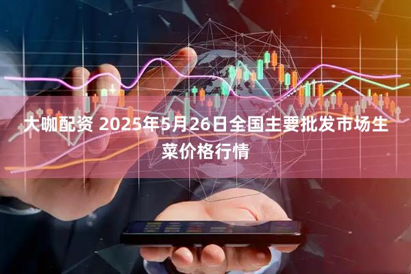 大咖配资 2025年5月26日全国主要批发市场生菜价格行情