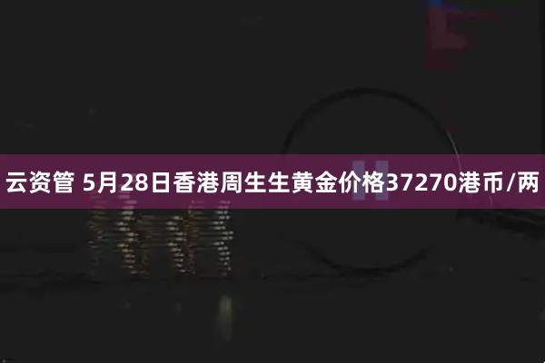 云资管 5月28日香港周生生黄金价格37270港币/两