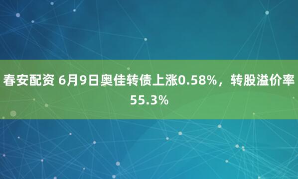 春安配资 6月9日奥佳转债上涨0.58%，转股溢价率55.3%