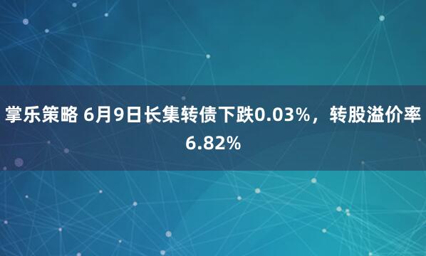 掌乐策略 6月9日长集转债下跌0.03%，转股溢价率6.82%