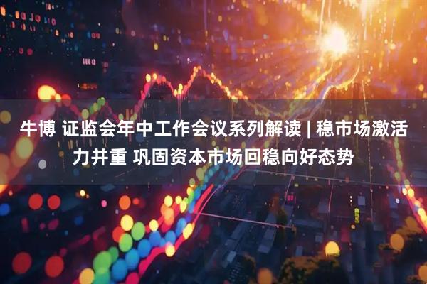 牛博 证监会年中工作会议系列解读 | 稳市场激活力并重 巩固资本市场回稳向好态势