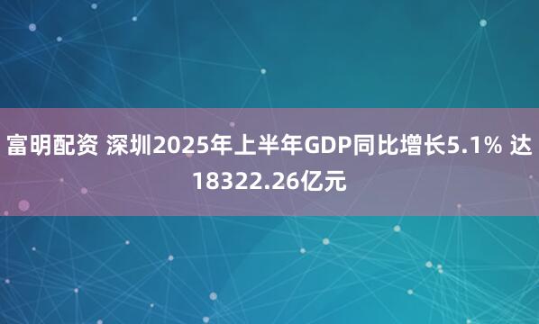 富明配资 深圳2025年上半年GDP同比增长5.1% 达18322.26亿元