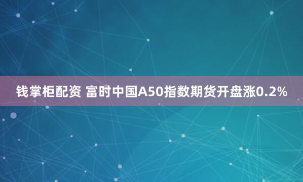 钱掌柜配资 富时中国A50指数期货开盘涨0.2%