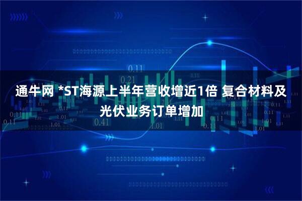 通牛网 *ST海源上半年营收增近1倍 复合材料及光伏业务订单增加