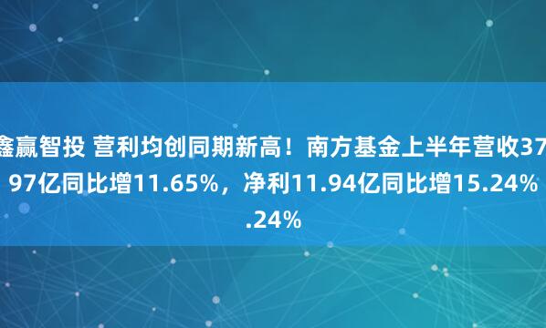 鑫赢智投 营利均创同期新高！南方基金上半年营收37.97亿同比增11.65%，净利11.94亿同比增15.24%