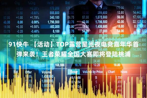 91快牛 【活动】TOP露营星光夜电竞嘉年华首弹来袭！王者荣耀全国大赛即将登陆桃浦