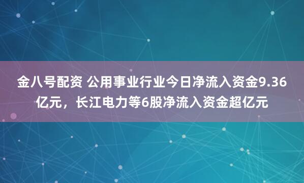 金八号配资 公用事业行业今日净流入资金9.36亿元，长江电力等6股净流入资金超亿元