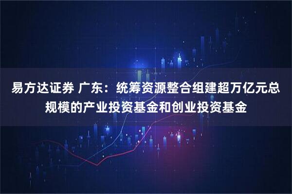 易方达证券 广东：统筹资源整合组建超万亿元总规模的产业投资基金和创业投资基金