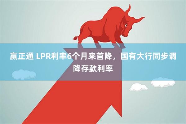 赢正通 LPR利率6个月来首降，国有大行同步调降存款利率