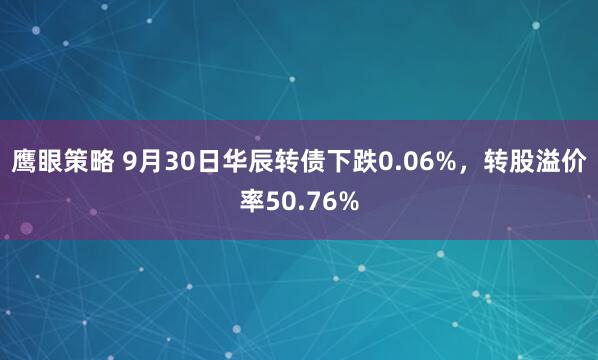 鹰眼策略 9月30日华辰转债下跌0.06%，转股溢价率50.76%
