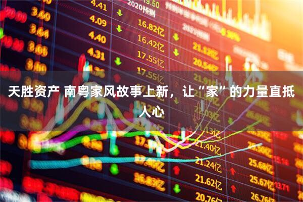 天胜资产 南粤家风故事上新，让“家”的力量直抵人心