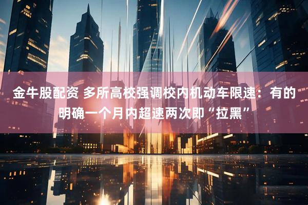金牛股配资 多所高校强调校内机动车限速：有的明确一个月内超速两次即“拉黑”