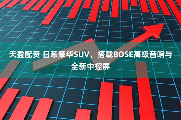 天盈配资 日系豪华SUV，搭载BOSE高级音响与全新中控屏