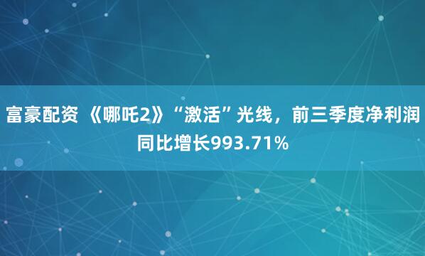 富豪配资 《哪吒2》“激活”光线，前三季度净利润同比增长993.71%