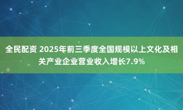 全民配资 2025年前三季度全国规模以上文化及相关产业企业营业收入增长7.9%