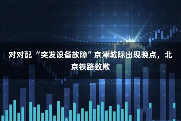 对对配 “突发设备故障”京津城际出现晚点，北京铁路致歉