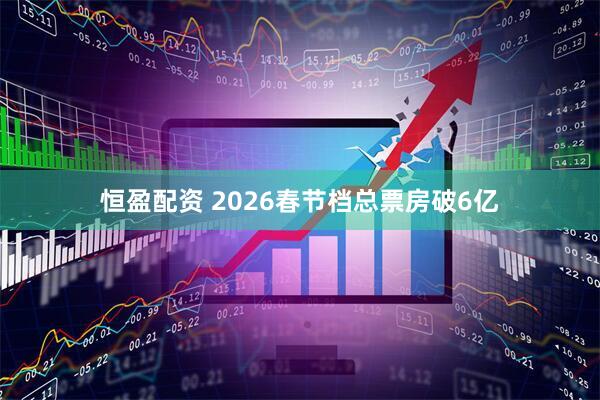 恒盈配资 2026春节档总票房破6亿