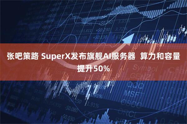 张吧策路 SuperX发布旗舰AI服务器  算力和容量提升50%