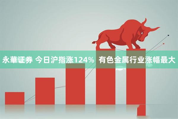 永華证券 今日沪指涨124%  有色金属行业涨幅最大