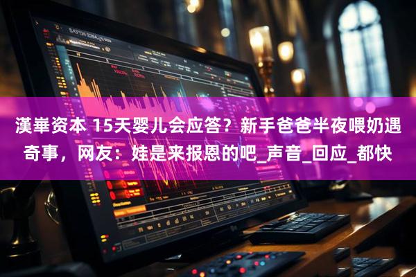 漢崋资本 15天婴儿会应答？新手爸爸半夜喂奶遇奇事，网友：娃是来报恩的吧_声音_回应_都快