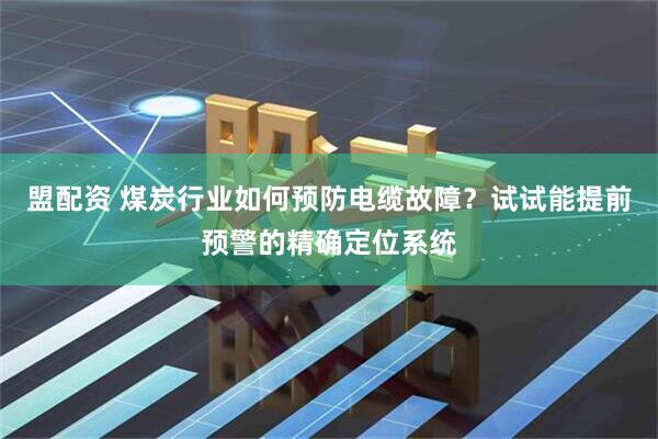 盟配资 煤炭行业如何预防电缆故障？试试能提前预警的精确定位系统
