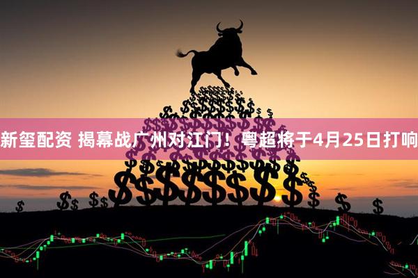 新玺配资 揭幕战广州对江门！粤超将于4月25日打响